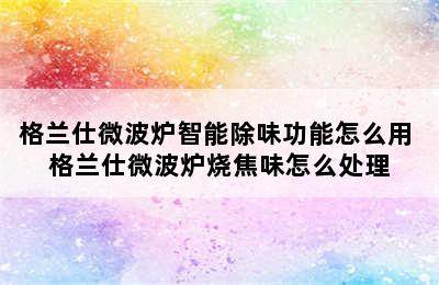 格兰仕微波炉智能除味功能怎么用 格兰仕微波炉烧焦味怎么处理